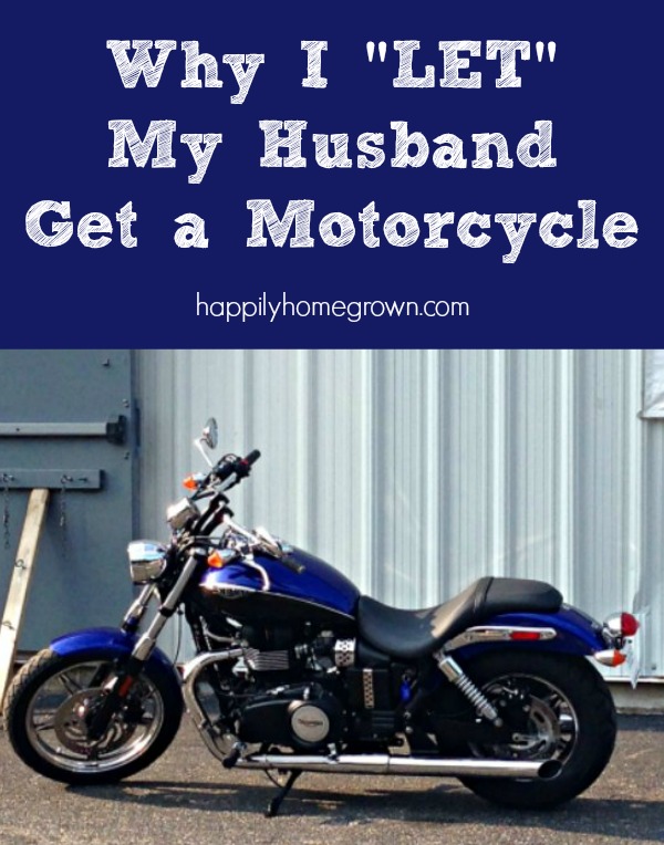 I “LET” my husband get a motorcycle and according to his friends, that makes me wife of the year, and I’m okay with that.